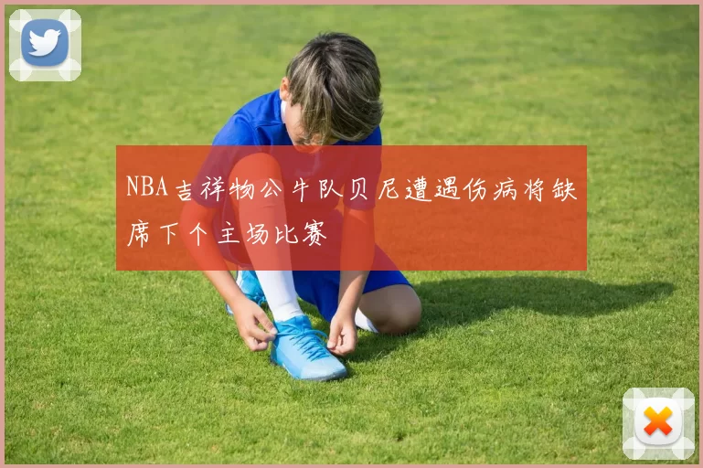 NBA吉祥物公牛队贝尼遭遇伤病将缺席下个主场比赛