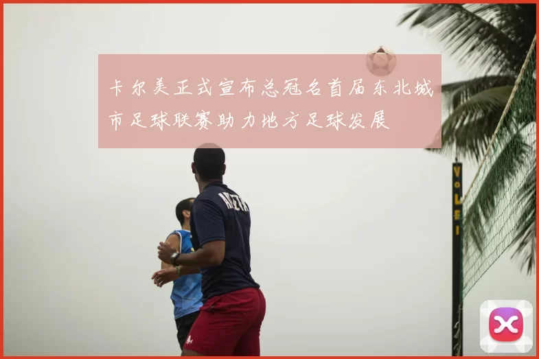 卡尔美正式宣布总冠名首届东北城市足球联赛助力地方足球发展