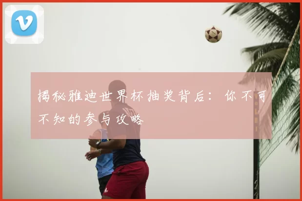 揭秘雅迪世界杯抽奖背后:你不可不知的参与攻略