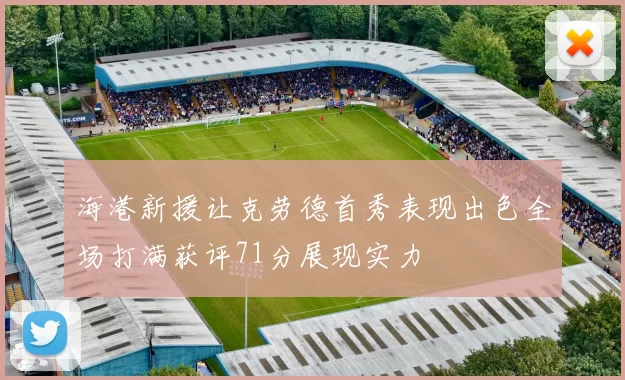 海港新援让克劳德首秀表现出色全场打满获评71分展现实力