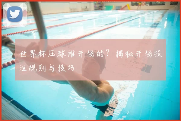世界杯压球谁开场的?揭秘开场投注规则与技巧