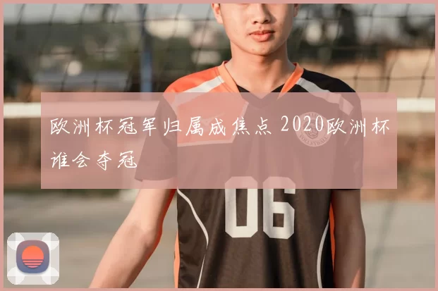 欧洲杯冠军归属成焦点 2020欧洲杯谁会夺冠