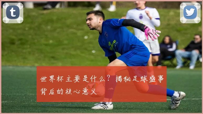 世界杯主要是什么？揭秘足球盛事背后的核心意义