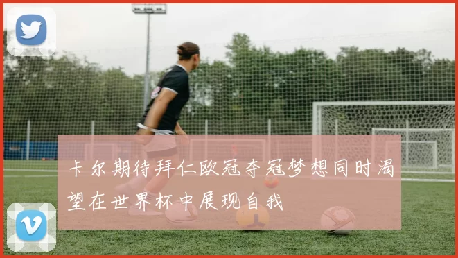 卡尔期待拜仁欧冠夺冠梦想同时渴望在世界杯中展现自我