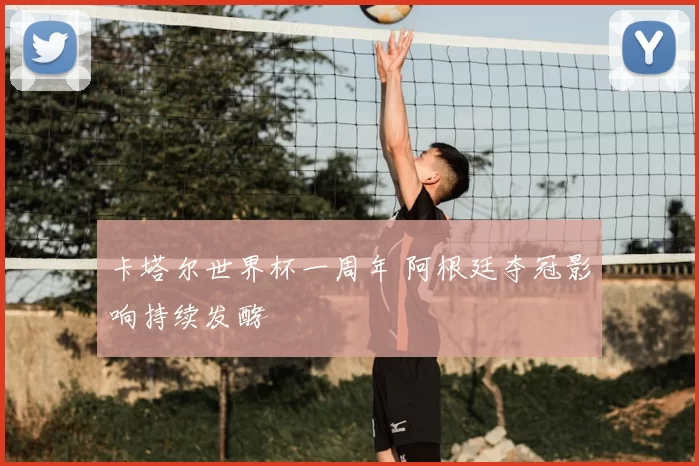 卡塔尔世界杯一周年 阿根廷夺冠影响持续发酵