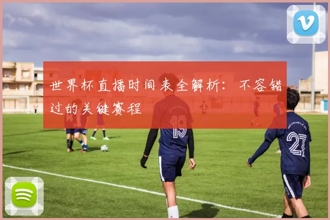 世界杯直播时间表全解析：不容错过的关键赛程