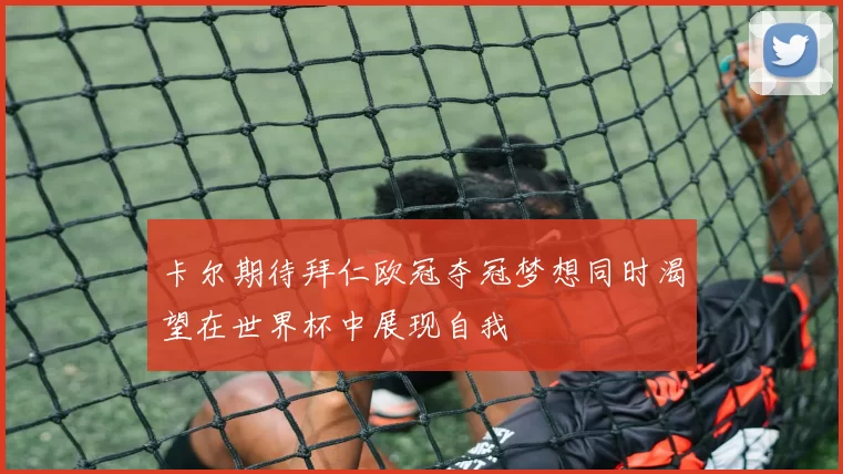 卡尔期待拜仁欧冠夺冠梦想同时渴望在世界杯中展现自我