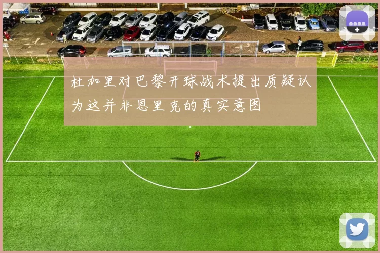 杜加里对巴黎开球战术提出质疑认为这并非恩里克的真实意图