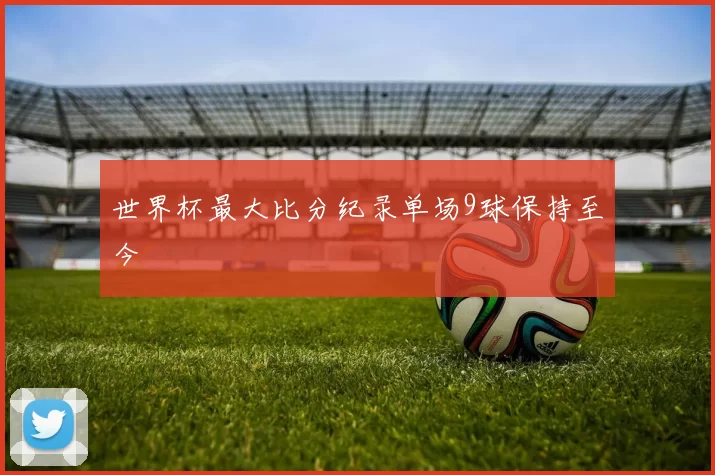 世界杯最大比分纪录单场9球保持至今