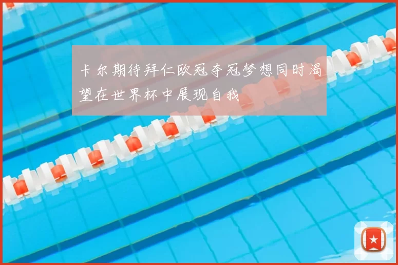 卡尔期待拜仁欧冠夺冠梦想同时渴望在世界杯中展现自我