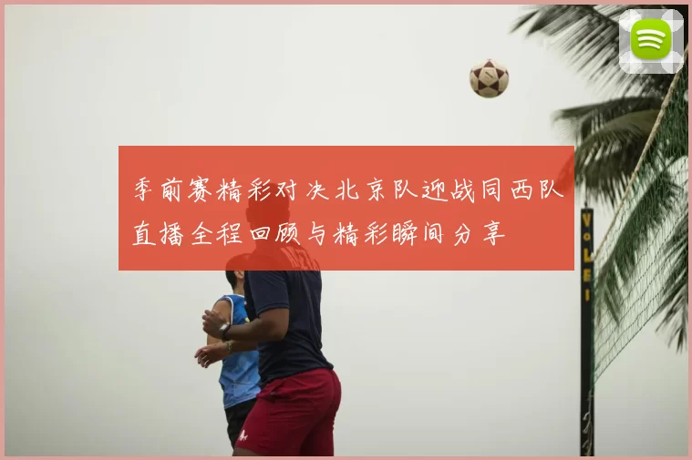 季前赛精彩对决北京队迎战同西队直播全程回顾与精彩瞬间分享