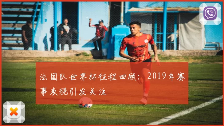 法国队世界杯征程回顾:2019年赛事表现引发关注