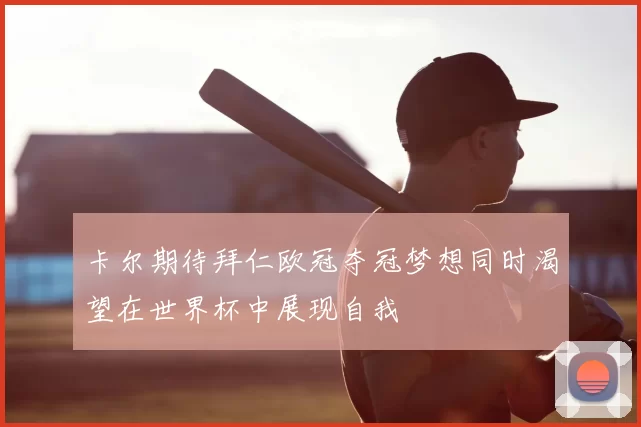 卡尔期待拜仁欧冠夺冠梦想同时渴望在世界杯中展现自我