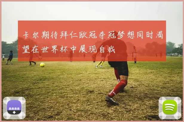 卡尔期待拜仁欧冠夺冠梦想同时渴望在世界杯中展现自我
