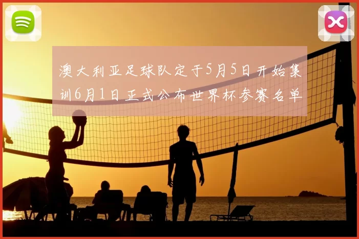 澳大利亚足球队定于5月5日开始集训6月1日正式公布世界杯参赛名单