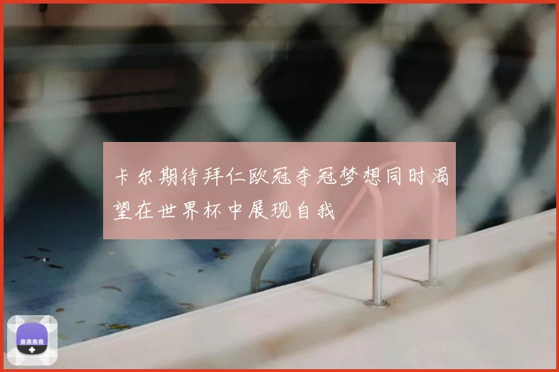 卡尔期待拜仁欧冠夺冠梦想同时渴望在世界杯中展现自我