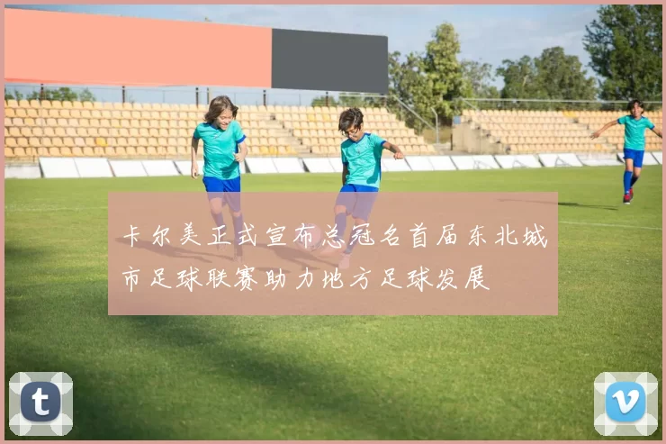 卡尔美正式宣布总冠名首届东北城市足球联赛助力地方足球发展