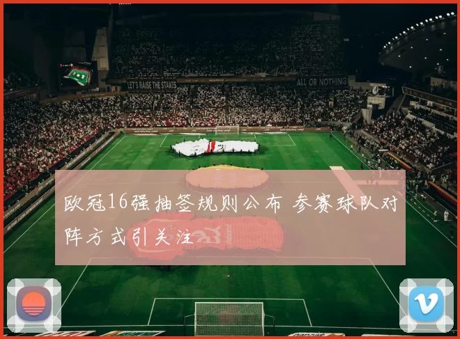 欧冠16强抽签规则公布 参赛球队对阵方式引关注