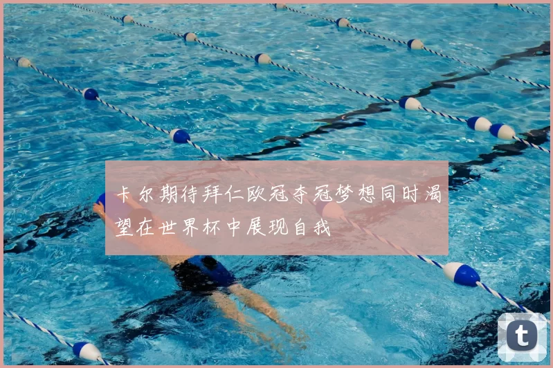 卡尔期待拜仁欧冠夺冠梦想同时渴望在世界杯中展现自我