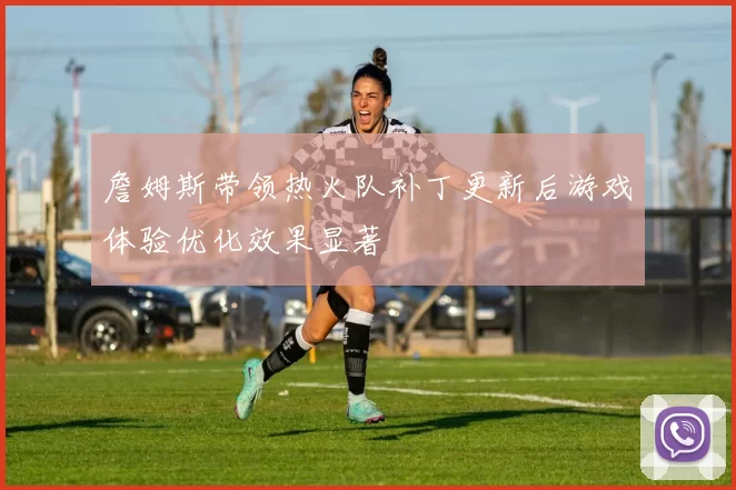 詹姆斯带领热火队补丁更新后游戏体验优化效果显著