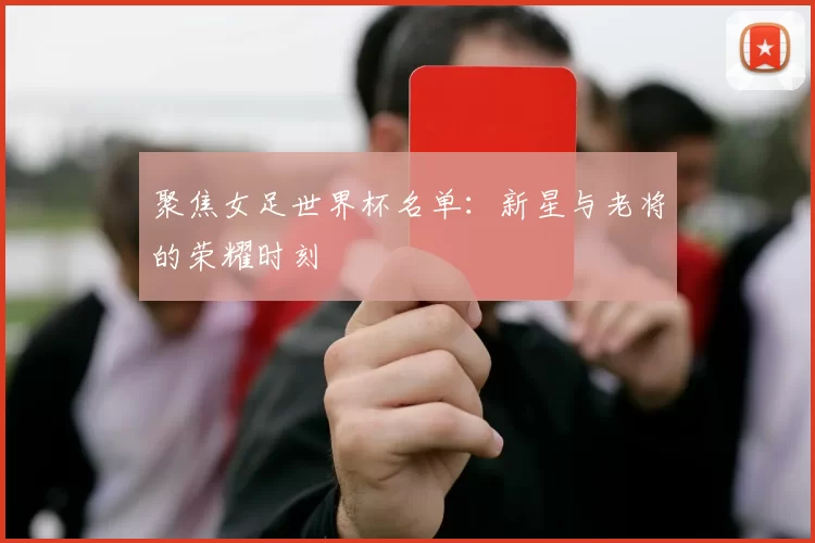 聚焦女足世界杯名单：新星与老将的荣耀时刻