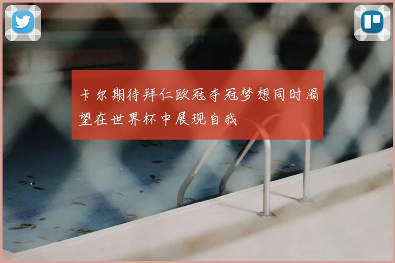 卡尔期待拜仁欧冠夺冠梦想同时渴望在世界杯中展现自我