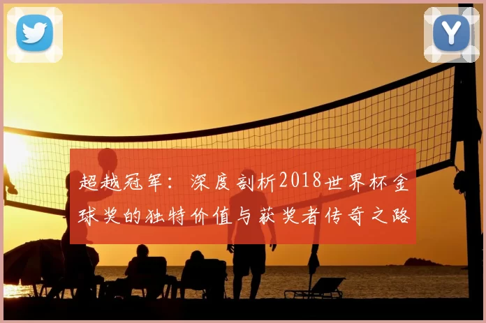 超越冠军：深度剖析2018世界杯金球奖的独特价值与获奖者传奇之路