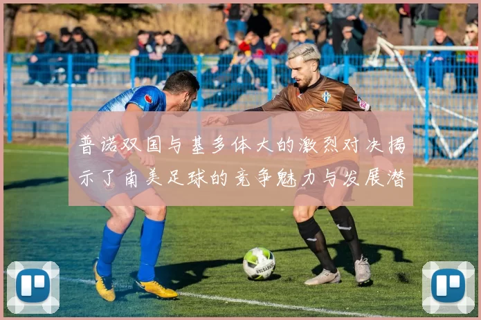 普诺双国与基多体大的激烈对决揭示了南美足球的竞争魅力与发展潜力