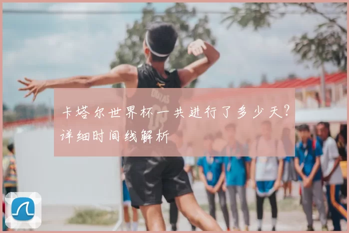 卡塔尔世界杯一共进行了多少天？详细时间线解析