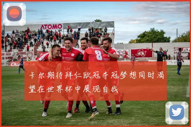 卡尔期待拜仁欧冠夺冠梦想同时渴望在世界杯中展现自我