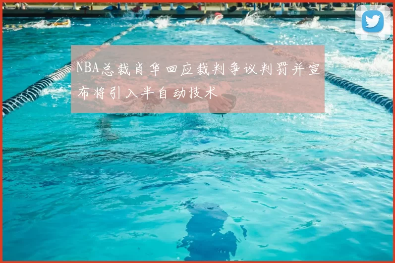 NBA总裁肖华回应裁判争议判罚并宣布将引入半自动技术