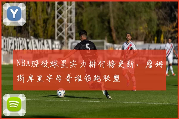NBA现役球星实力排行榜更新，詹姆斯库里字母哥谁领跑联盟