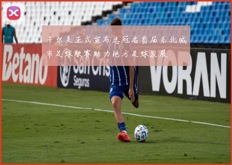 卡尔美正式宣布总冠名首届东北城市足球联赛助力地方足球发展