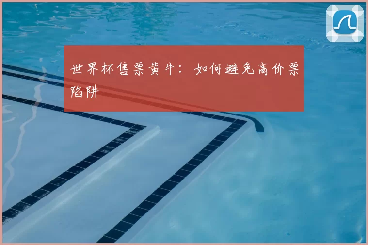 世界杯售票黄牛：如何避免高价票陷阱