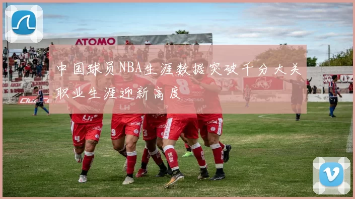 中国球员NBA生涯数据突破千分大关职业生涯迎新高度