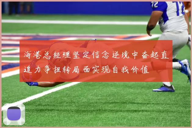 海港总经理坚定信念逆境中奋起直追力争扭转局面实现自我价值