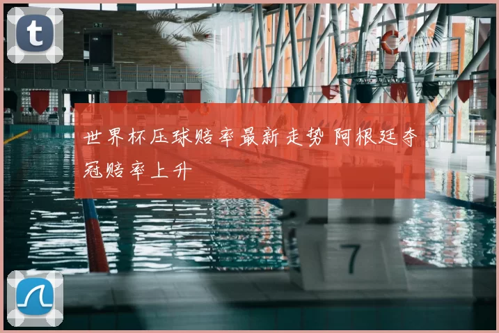 世界杯压球赔率最新走势 阿根廷夺冠赔率上升