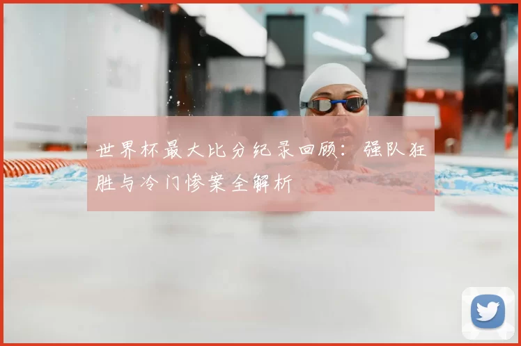世界杯最大比分纪录回顾：强队狂胜与冷门惨案全解析