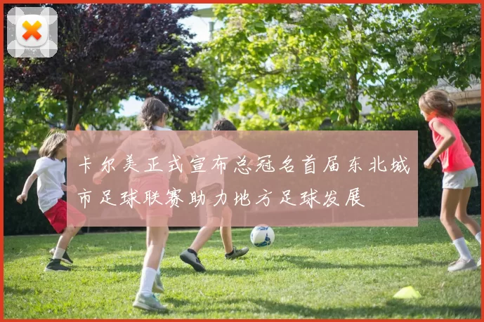 卡尔美正式宣布总冠名首届东北城市足球联赛助力地方足球发展