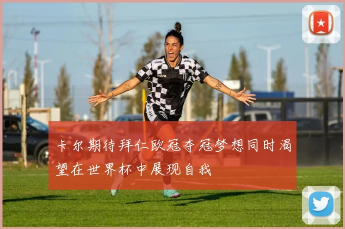 卡尔期待拜仁欧冠夺冠梦想同时渴望在世界杯中展现自我
