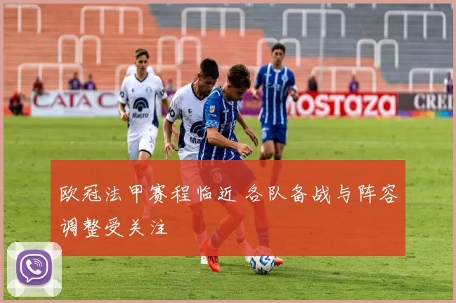 欧冠法甲赛程临近 各队备战与阵容调整受关注