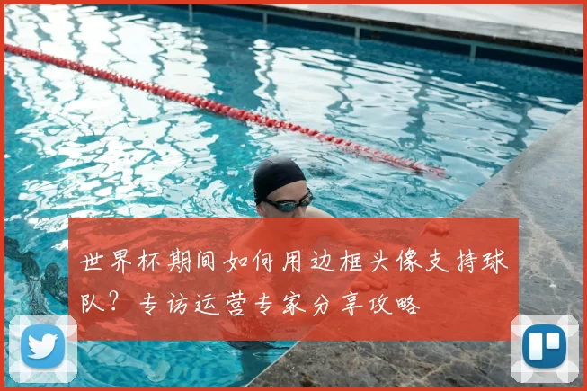 世界杯期间如何用边框头像支持球队?专访运营专家分享攻略