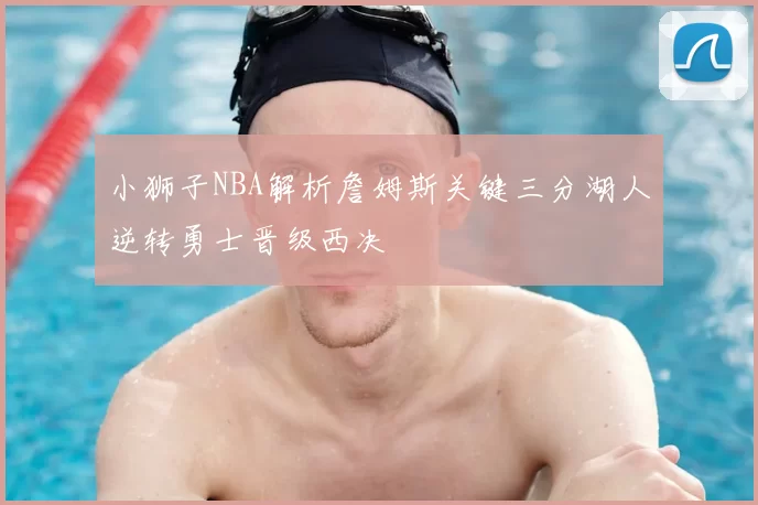 小狮子NBA解析詹姆斯关键三分湖人逆转勇士晋级西决