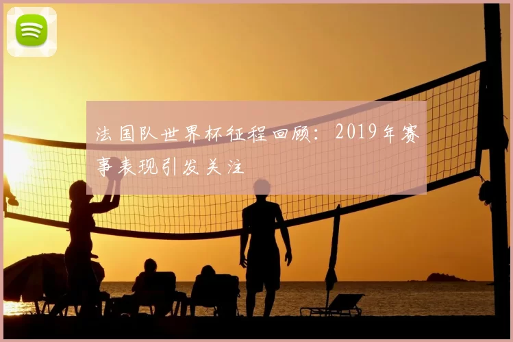 法国队世界杯征程回顾：2019年赛事表现引发关注