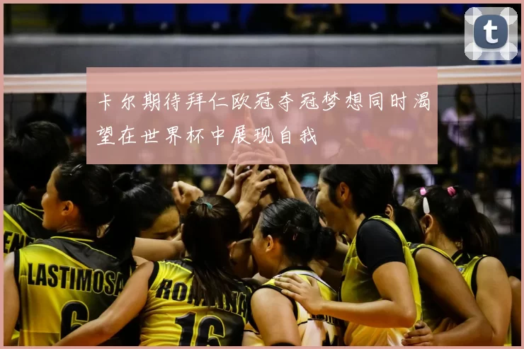 卡尔期待拜仁欧冠夺冠梦想同时渴望在世界杯中展现自我