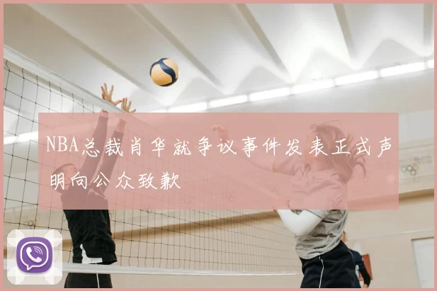 NBA总裁肖华就争议事件发表正式声明向公众致歉