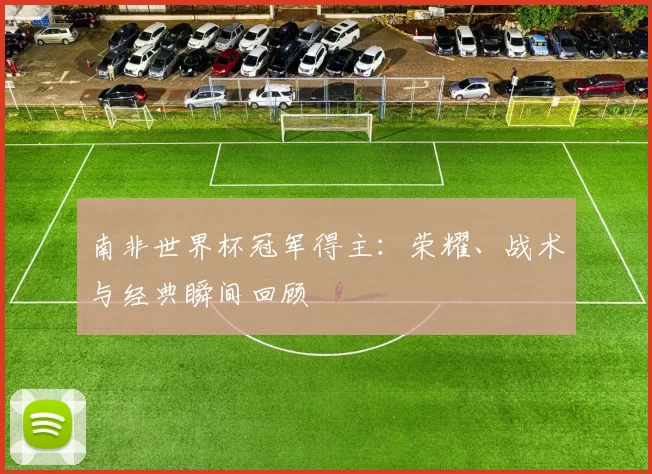 南非世界杯冠军得主：荣耀、战术与经典瞬间回顾