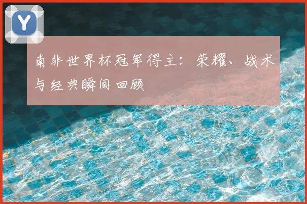 南非世界杯冠军得主：荣耀、战术与经典瞬间回顾