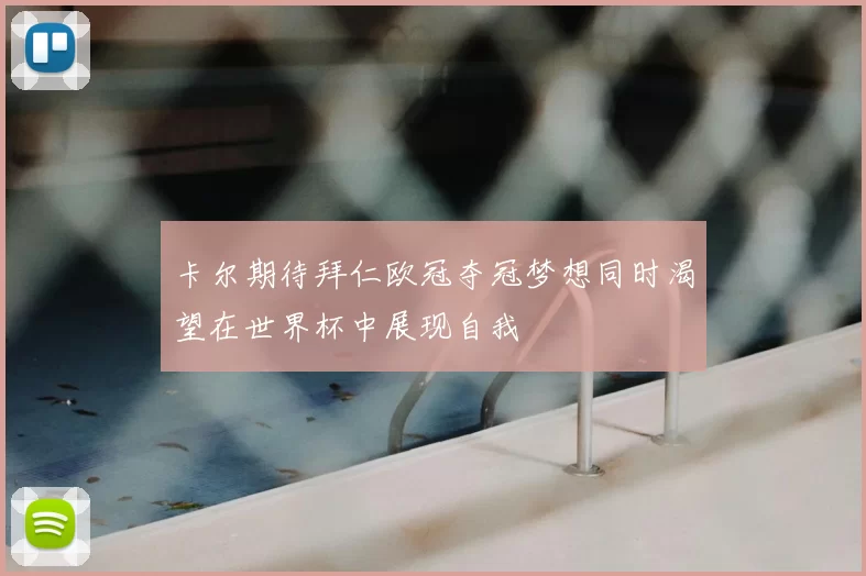 卡尔期待拜仁欧冠夺冠梦想同时渴望在世界杯中展现自我