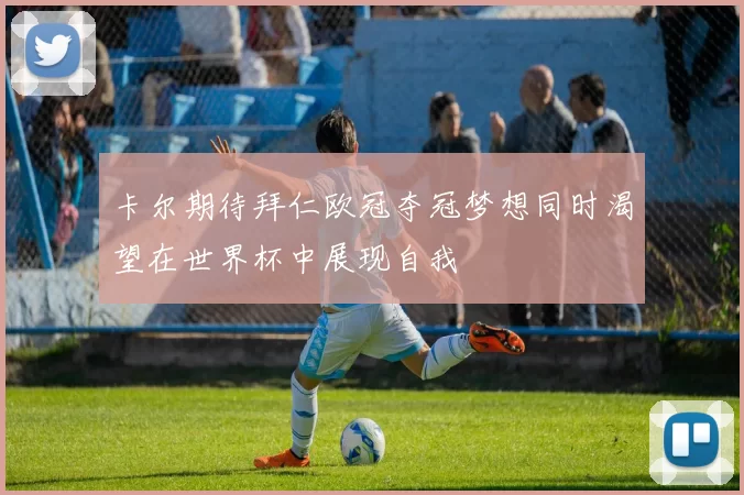 卡尔期待拜仁欧冠夺冠梦想同时渴望在世界杯中展现自我